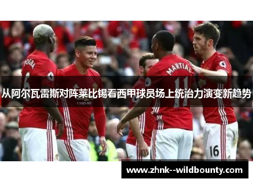 从阿尔瓦雷斯对阵莱比锡看西甲球员场上统治力演变新趋势 从阿尔瓦雷斯对阵莱比锡看西甲球员场上统治力演变新趋势