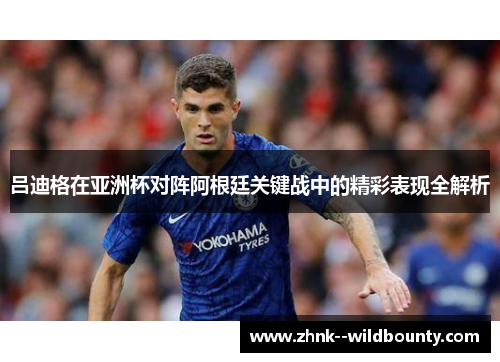 吕迪格在亚洲杯对阵阿根廷关键战中的精彩表现全解析 吕迪格在亚洲杯对阵阿根廷关键战中的精彩表现全解析