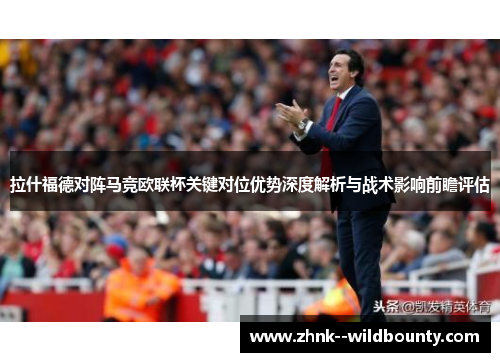 拉什福德对阵马竞欧联杯关键对位优势深度解析与战术影响前瞻评估