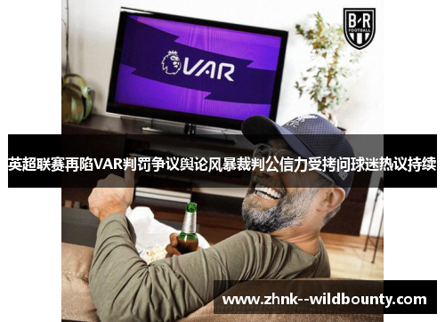 英超联赛再陷VAR判罚争议舆论风暴裁判公信力受拷问球迷热议持续