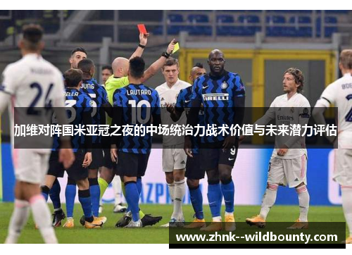 加维对阵国米亚冠之夜的中场统治力战术价值与未来潜力评估 加维对阵国米亚冠之夜的中场统治力战术价值与未来潜力评估
