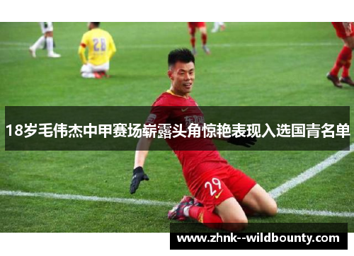 18岁毛伟杰中甲赛场崭露头角惊艳表现入选国青名单 18岁毛伟杰中甲赛场崭露头角惊艳表现入选国青名单