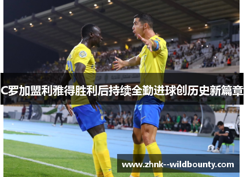 C罗加盟利雅得胜利后持续全勤进球创历史新篇章