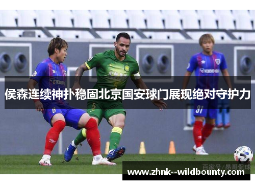 侯森连续神扑稳固北京国安球门展现绝对守护力 侯森连续神扑稳固北京国安球门展现绝对守护力