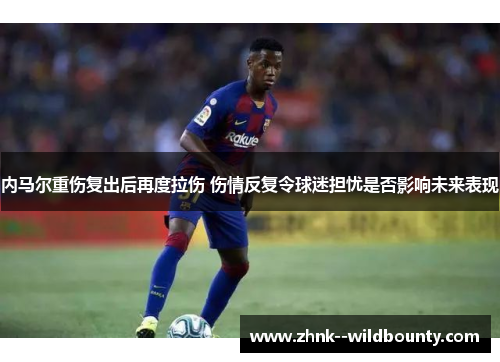 内马尔重伤复出后再度拉伤 伤情反复令球迷担忧是否影响未来表现