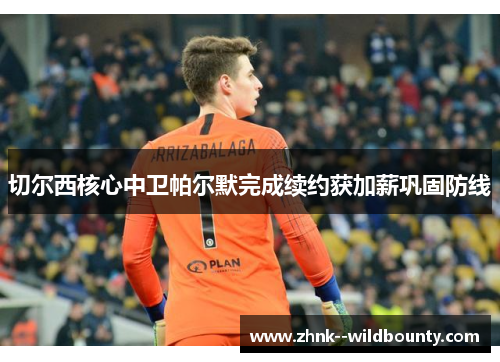 切尔西核心中卫帕尔默完成续约获加薪巩固防线