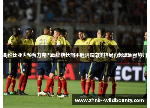 哥伦比亚世预赛力克巴西终结长期不胜阴霾南美格局再起波澜强势归