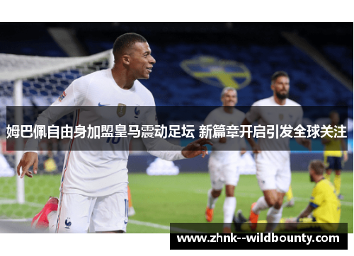 姆巴佩自由身加盟皇马震动足坛 新篇章开启引发全球关注 姆巴佩自由身加盟皇马震动足坛 新篇章开启引发全球关注
