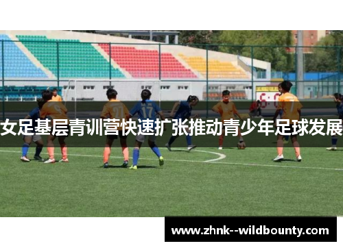 女足基层青训营快速扩张推动青少年足球发展