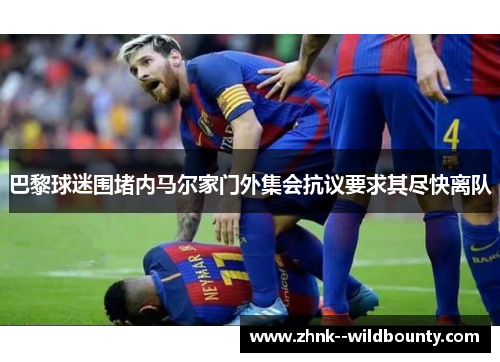 巴黎球迷围堵内马尔家门外集会抗议要求其尽快离队