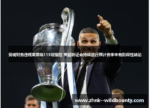 曼城财务违规案面临115项指控 英超听证会持续进行预计赛季末有阶段性结论 曼城财务违规案面临115项指控 英超听证会持续进行预计赛季末有阶段性结论