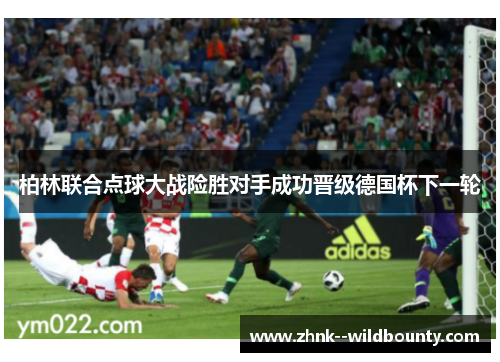 柏林联合点球大战险胜对手成功晋级德国杯下一轮 柏林联合点球大战险胜对手成功晋级德国杯下一轮