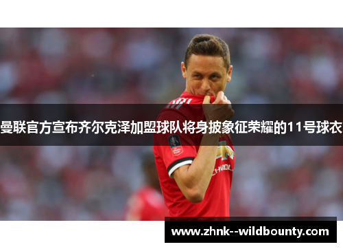 曼联官方宣布齐尔克泽加盟球队将身披象征荣耀的11号球衣 曼联官方宣布齐尔克泽加盟球队将身披象征荣耀的11号球衣