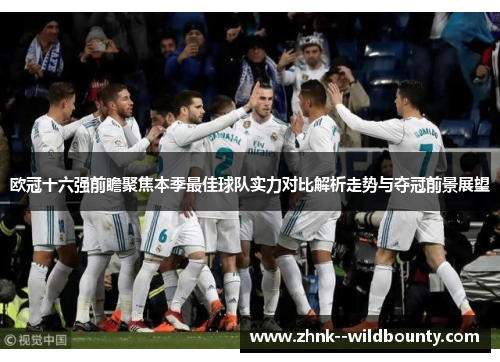 欧冠十六强前瞻聚焦本季最佳球队实力对比解析走势与夺冠前景展望 欧冠十六强前瞻聚焦本季最佳球队实力对比解析走势与夺冠前景展望