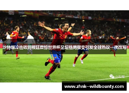沙特爆冷击败阿根廷震惊世界杯足坛格局骤变引发全球热议一夜改写 沙特爆冷击败阿根廷震惊世界杯足坛格局骤变引发全球热议一夜改写