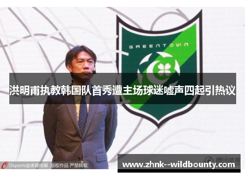 洪明甫执教韩国队首秀遭主场球迷嘘声四起引热议