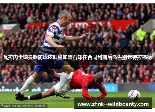 瓦拉内坐镇曼联防线依旧稳如磐石却在合同到期后然告别老特拉福德