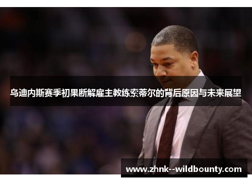 乌迪内斯赛季初果断解雇主教练索蒂尔的背后原因与未来展望