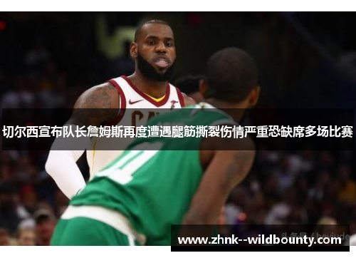 切尔西宣布队长詹姆斯再度遭遇腿筋撕裂伤情严重恐缺席多场比赛