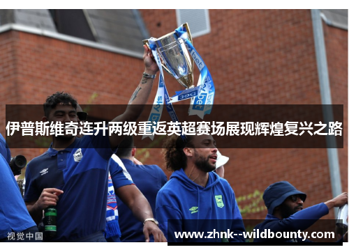 伊普斯维奇连升两级重返英超赛场展现辉煌复兴之路