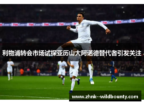 利物浦转会市场试探亚历山大阿诺德替代者引发关注 利物浦转会市场试探亚历山大阿诺德替代者引发关注