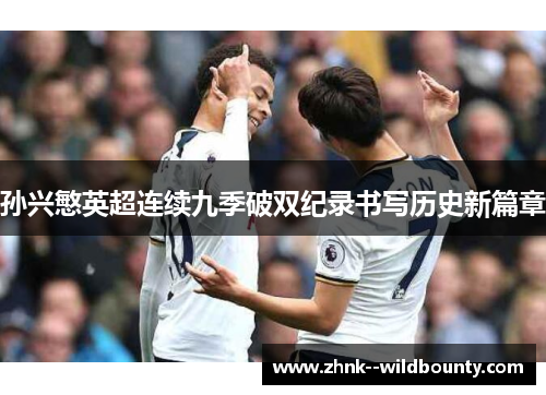 孙兴慜英超连续九季破双纪录书写历史新篇章 孙兴慜英超连续九季破双纪录书写历史新篇章