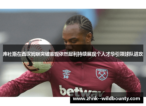 库杜斯在西汉姆联突破表现依然犀利持续展现个人才华引领球队进攻