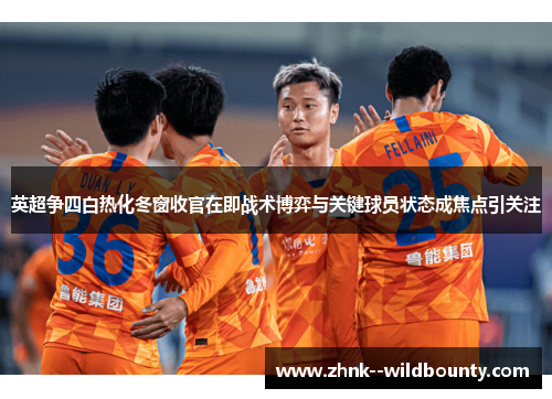 英超争四白热化冬窗收官在即战术博弈与关键球员状态成焦点引关注