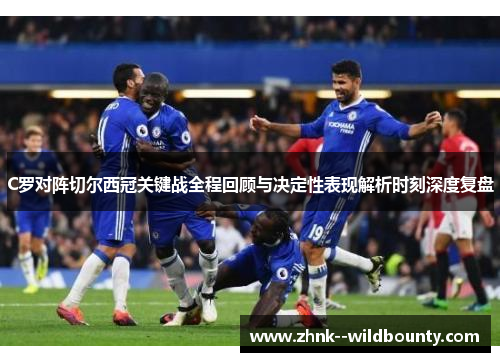 C罗对阵切尔西冠关键战全程回顾与决定性表现解析时刻深度复盘