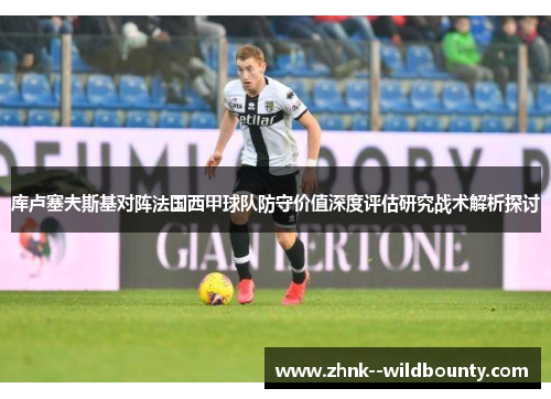 库卢塞夫斯基对阵法国西甲球队防守价值深度评估研究战术解析探讨
