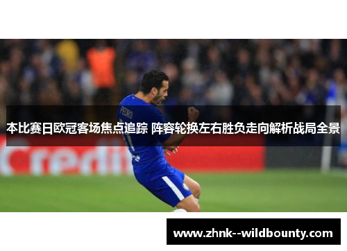 本比赛日欧冠客场焦点追踪 阵容轮换左右胜负走向解析战局全景