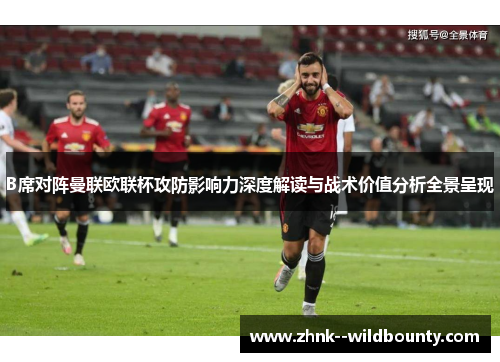 B席对阵曼联欧联杯攻防影响力深度解读与战术价值分析全景呈现 B席对阵曼联欧联杯攻防影响力深度解读与战术价值分析全景呈现