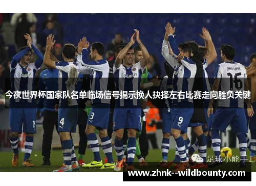 今夜世界杯国家队名单临场信号揭示换人抉择左右比赛走向胜负关键