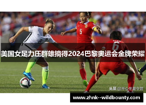 美国女足力压群雄摘得2024巴黎奥运会金牌荣耀 美国女足力压群雄摘得2024巴黎奥运会金牌荣耀