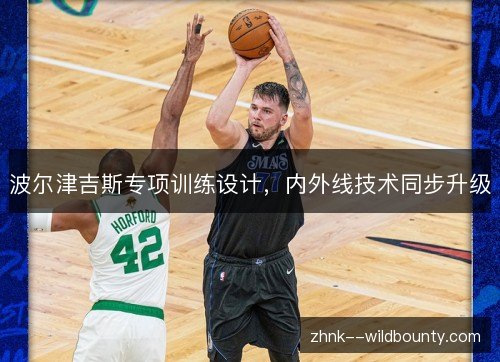波尔津吉斯专项训练设计,内外线技术同步升级 波尔津吉斯专项训练设计,内外线技术同步升级