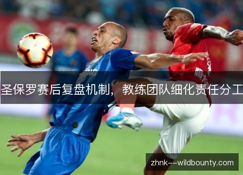 圣保罗赛后复盘机制,教练团队细化责任分工 圣保罗赛后复盘机制,教练团队细化责任分工