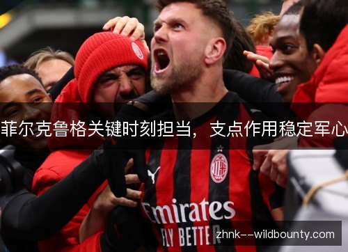 菲尔克鲁格关键时刻担当,支点作用稳定军心 菲尔克鲁格关键时刻担当,支点作用稳定军心