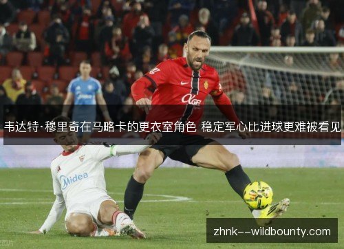 韦达特·穆里奇在马略卡的更衣室角色 稳定军心比进球更难被看见
