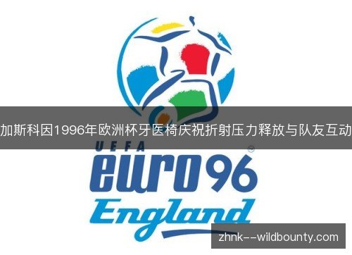 加斯科因1996年欧洲杯牙医椅庆祝折射压力释放与队友互动 加斯科因1996年欧洲杯牙医椅庆祝折射压力释放与队友互动