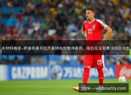 米林科维奇-萨维奇离开拉齐奥转投利雅得新月,随后在亚冠赛场找回状态 米林科维奇-萨维奇离开拉齐奥转投利雅得新月,随后在亚冠赛场找回状态